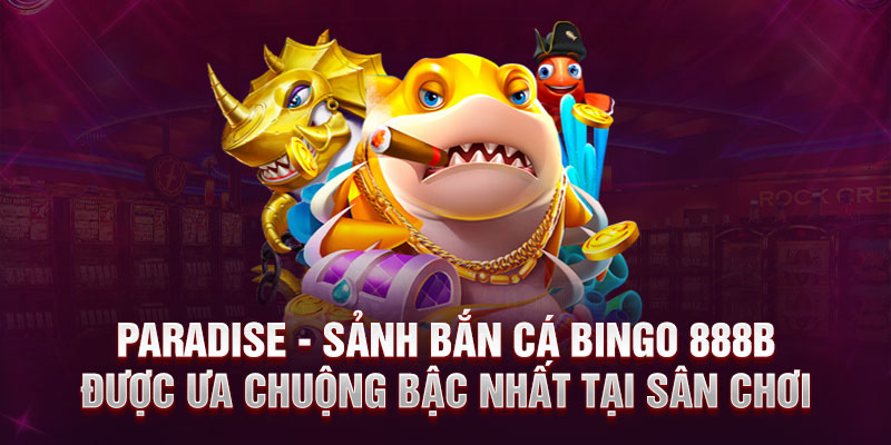 Paradise - Sảnh bắn cá Bingo 888B được ưa chuộng bậc nhất tại sân chơi