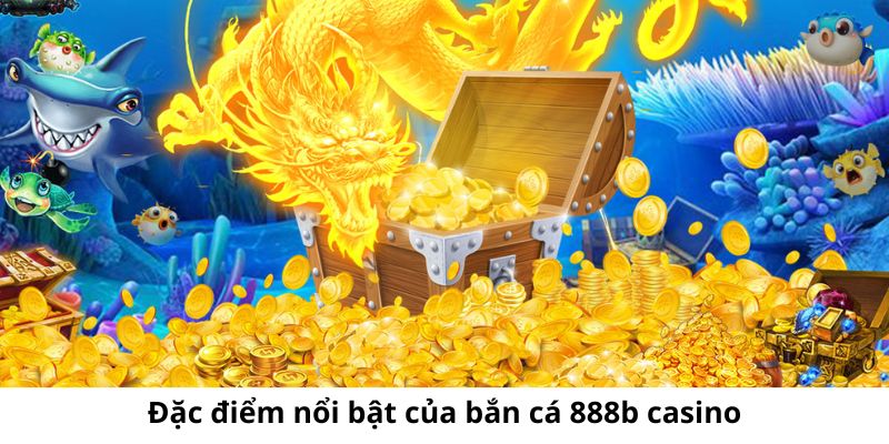 Những đặc điểm nổi bật khi tham gia bắn cá 888b casino